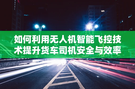 如何利用无人机智能飞控技术提升货车司机安全与效率？