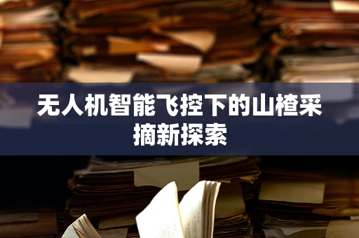 无人机智能飞控下的山楂采摘新探索