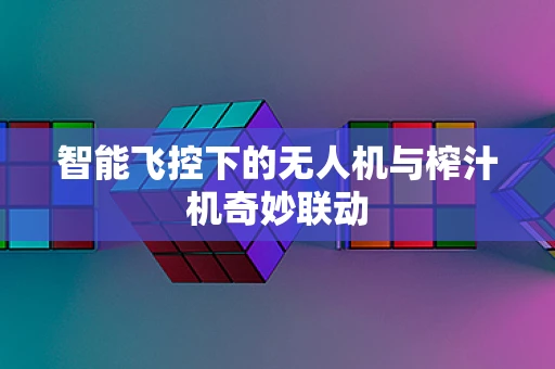 智能飞控下的无人机与榨汁机奇妙联动