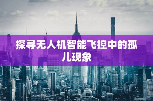 探寻无人机智能飞控中的孤儿现象