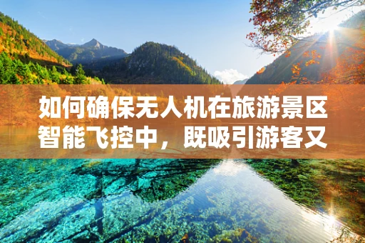 如何确保无人机在旅游景区智能飞控中，既吸引游客又安全无虞？