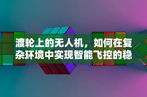 渡轮上的无人机，如何在复杂环境中实现智能飞控的稳定飞行？