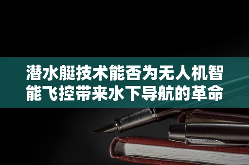 潜水艇技术能否为无人机智能飞控带来水下导航的革命？