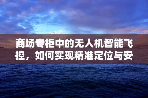 商场专柜中的无人机智能飞控，如何实现精准定位与安全避障？