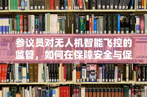 参议员对无人机智能飞控的监管，如何在保障安全与促进创新间找到平衡？